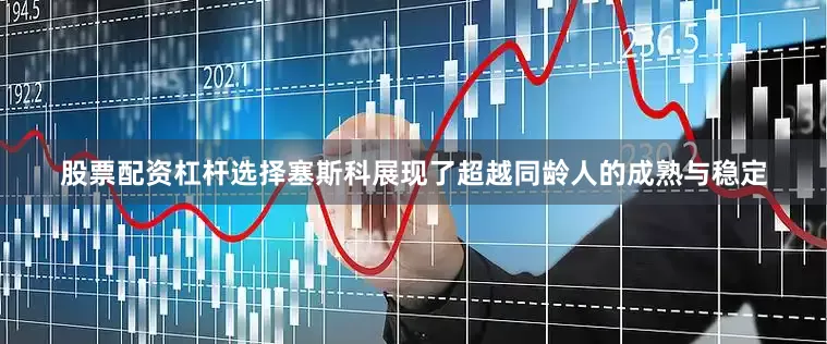 股票配资杠杆选择塞斯科展现了超越同龄人的成熟与稳定