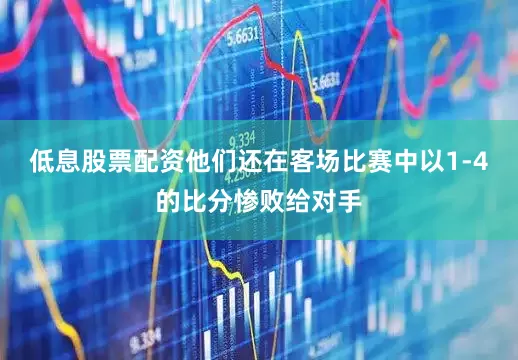 低息股票配资他们还在客场比赛中以1-4的比分惨败给对手