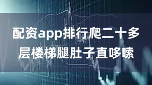 配资app排行爬二十多层楼梯腿肚子直哆嗦