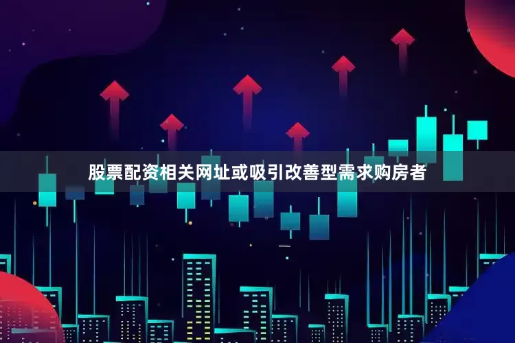 股票配资相关网址或吸引改善型需求购房者