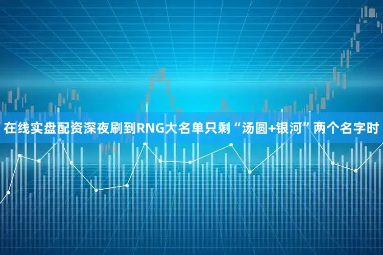 在线实盘配资深夜刷到RNG大名单只剩“汤圆+银河”两个名字时