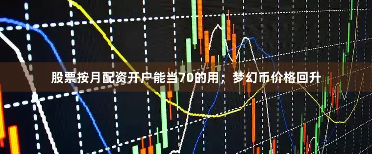 股票按月配资开户能当70的用；梦幻币价格回升