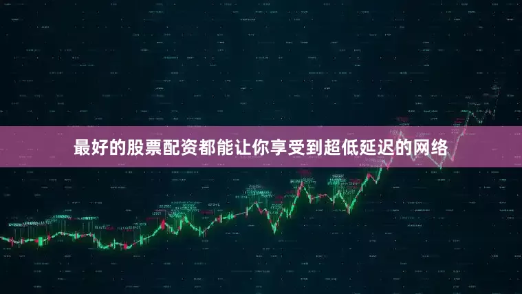 最好的股票配资都能让你享受到超低延迟的网络
