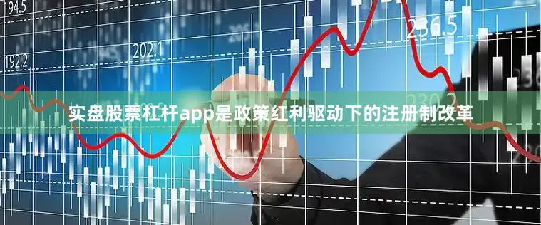 实盘股票杠杆app是政策红利驱动下的注册制改革