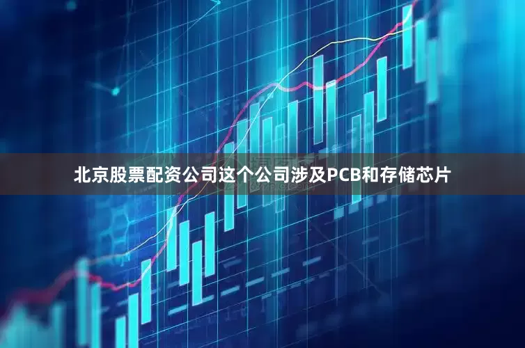 北京股票配资公司这个公司涉及PCB和存储芯片