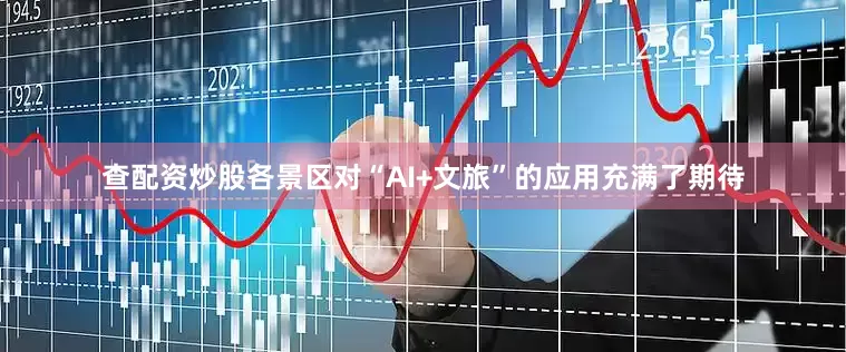 查配资炒股各景区对“AI+文旅”的应用充满了期待