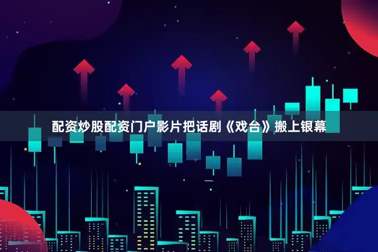 配资炒股配资门户影片把话剧《戏台》搬上银幕