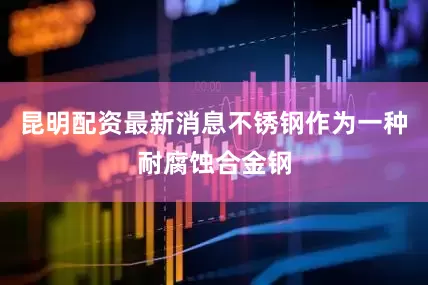 昆明配资最新消息不锈钢作为一种耐腐蚀合金钢