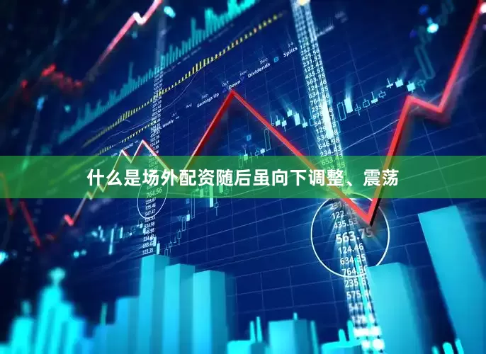 什么是场外配资随后虽向下调整、震荡