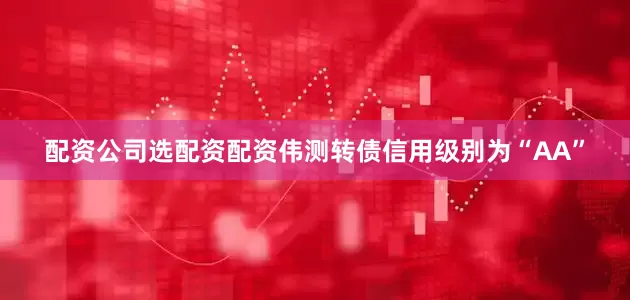 配资公司选配资配资伟测转债信用级别为“AA”