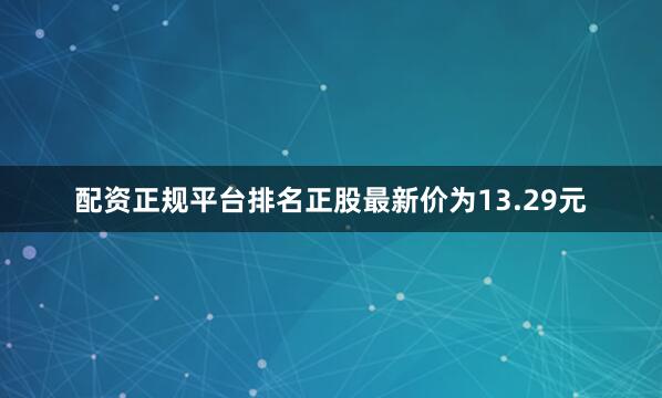 配资正规平台排名正股最新价为13.29元