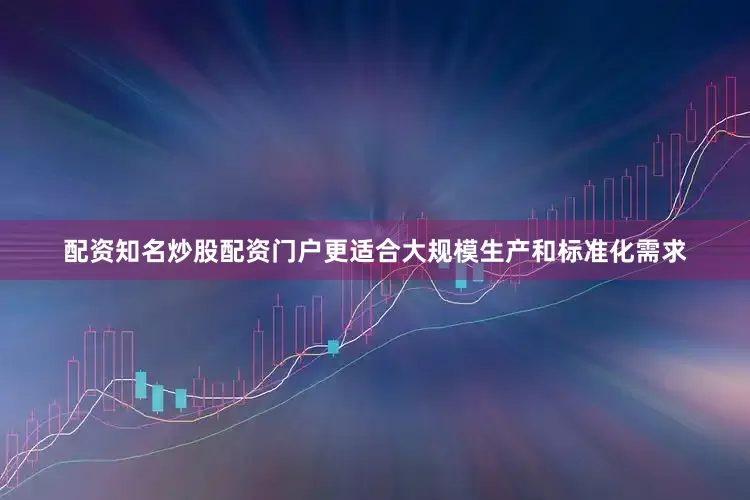 配资知名炒股配资门户更适合大规模生产和标准化需求