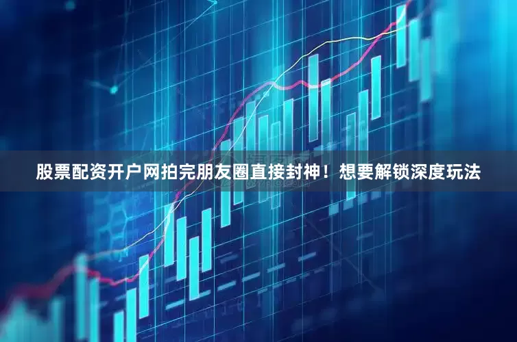 股票配资开户网拍完朋友圈直接封神！想要解锁深度玩法