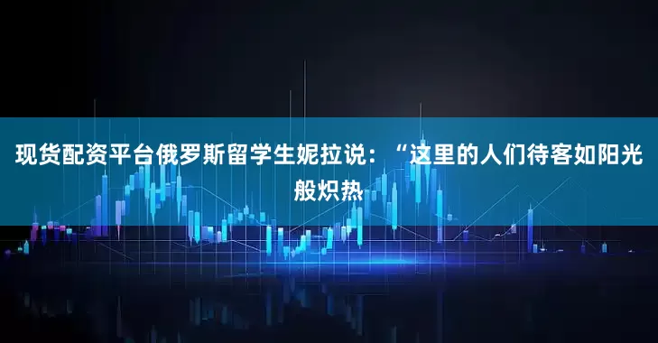 现货配资平台俄罗斯留学生妮拉说：“这里的人们待客如阳光般炽热