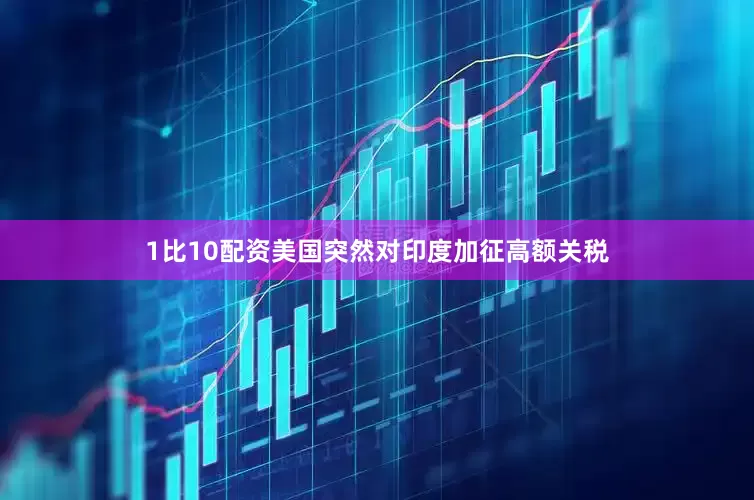 1比10配资美国突然对印度加征高额关税