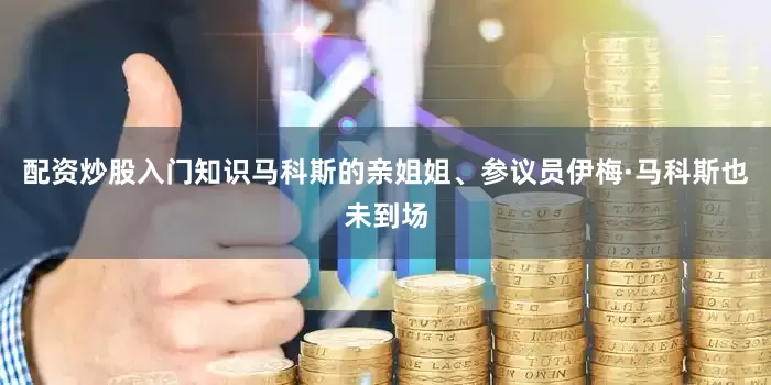 配资炒股入门知识马科斯的亲姐姐、参议员伊梅·马科斯也未到场