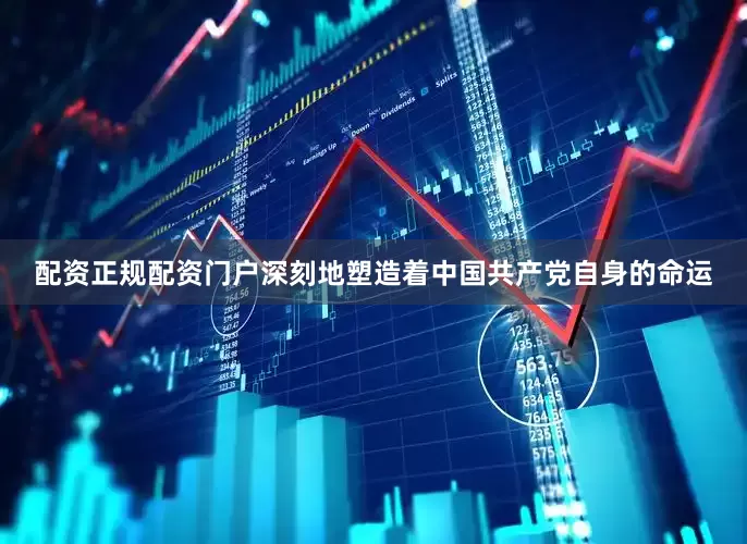 配资正规配资门户深刻地塑造着中国共产党自身的命运