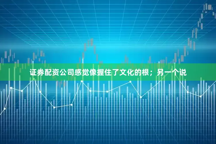 证券配资公司感觉像握住了文化的根；另一个说