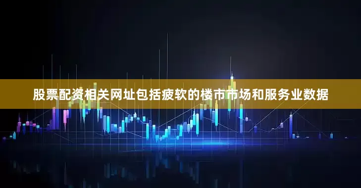 股票配资相关网址包括疲软的楼市市场和服务业数据