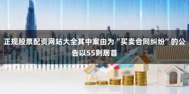 正规股票配资网站大全其中案由为“买卖合同纠纷”的公告以55则居首
