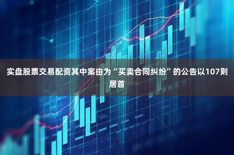 实盘股票交易配资其中案由为“买卖合同纠纷”的公告以107则居首