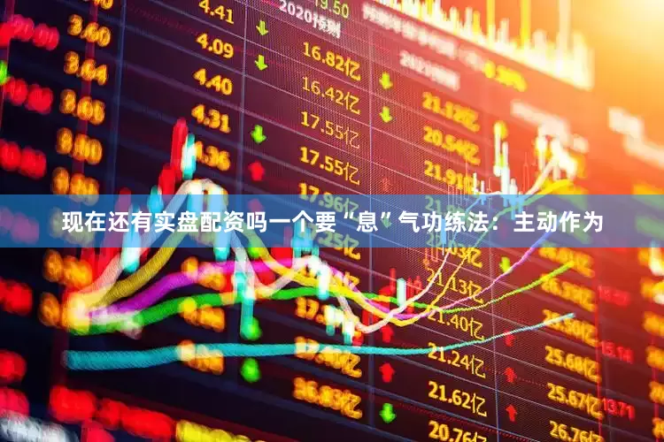 现在还有实盘配资吗一个要“息”气功练法：主动作为