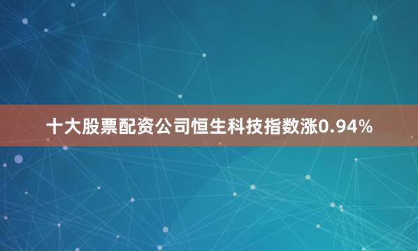 十大股票配资公司恒生科技指数涨0.94%