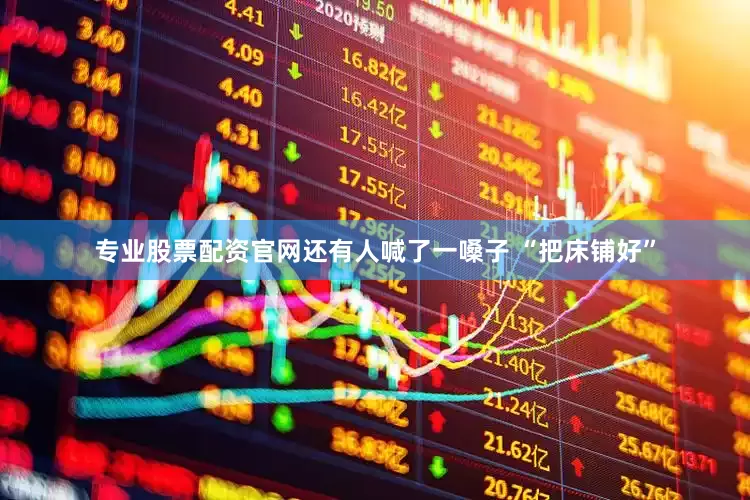 专业股票配资官网还有人喊了一嗓子 “把床铺好”