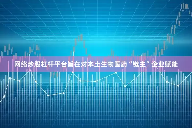 网络炒股杠杆平台旨在对本土生物医药“链主”企业赋能