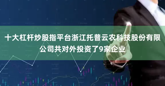 十大杠杆炒股指平台浙江托普云农科技股份有限公司共对外投资了9家企业
