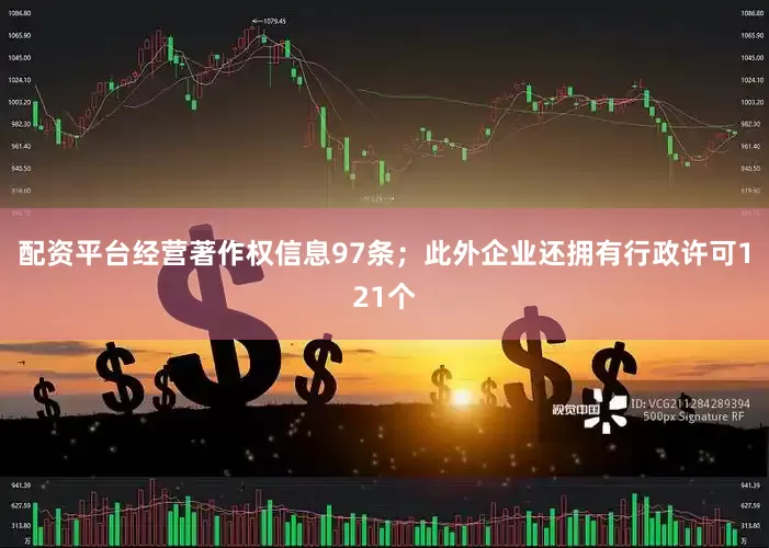 配资平台经营著作权信息97条；此外企业还拥有行政许可121个
