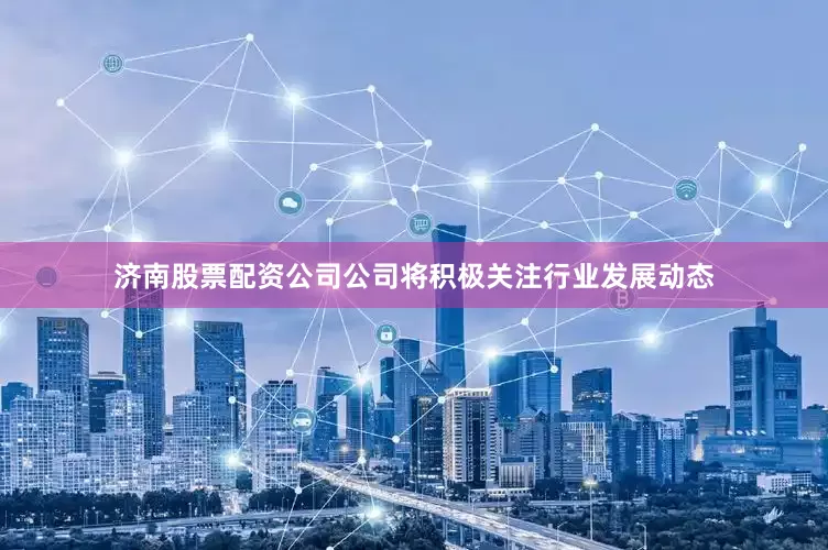 济南股票配资公司公司将积极关注行业发展动态