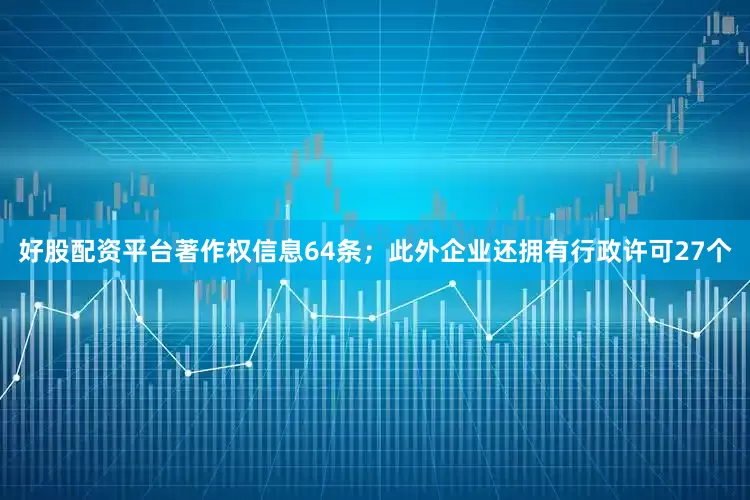 好股配资平台著作权信息64条；此外企业还拥有行政许可27个
