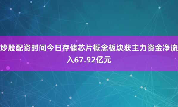 炒股配资时间今日存储芯片概念板块获主力资金净流入67.92亿元