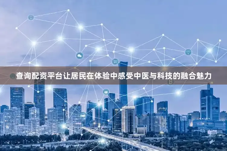 查询配资平台让居民在体验中感受中医与科技的融合魅力