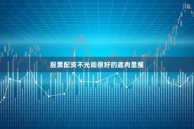 股票配资不光能很好的遮肉显瘦
