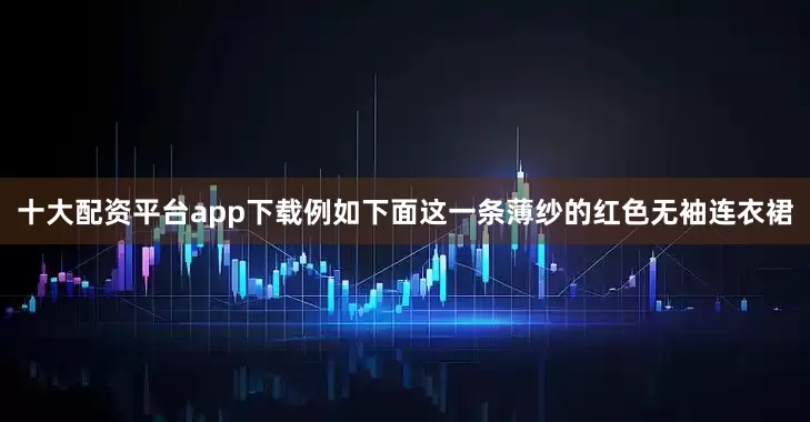 十大配资平台app下载例如下面这一条薄纱的红色无袖连衣裙