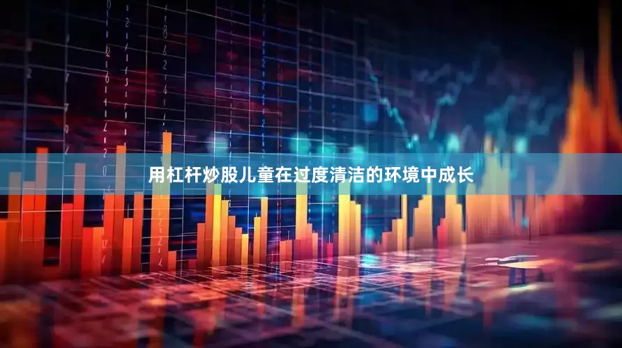 用杠杆炒股儿童在过度清洁的环境中成长