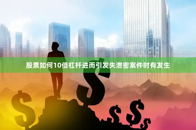 股票如何10倍杠杆进而引发失泄密案件时有发生