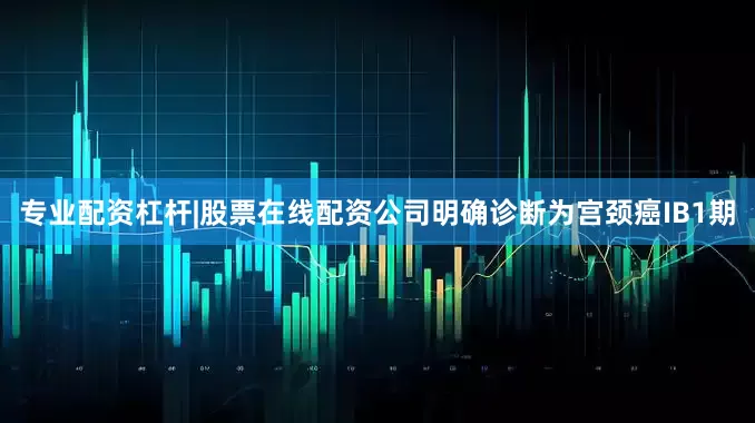 专业配资杠杆|股票在线配资公司明确诊断为宫颈癌IB1期