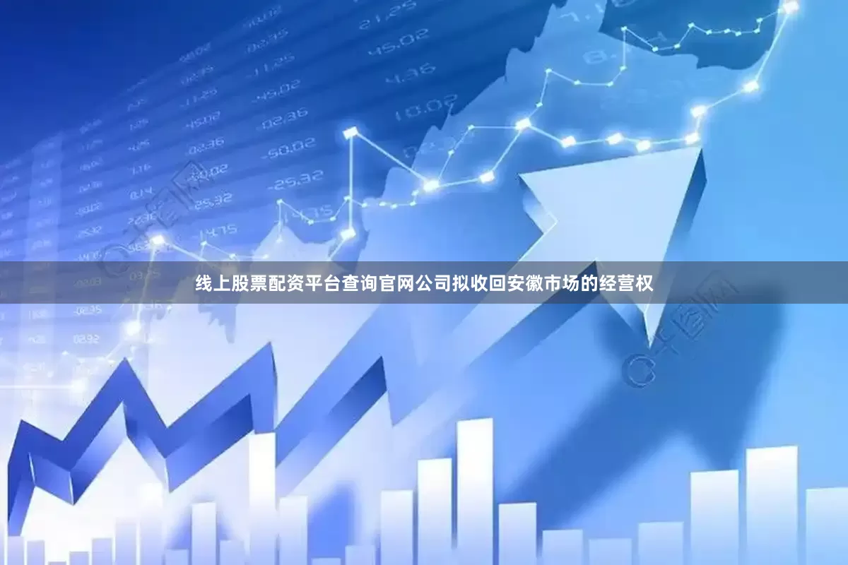 线上股票配资平台查询官网公司拟收回安徽市场的经营权