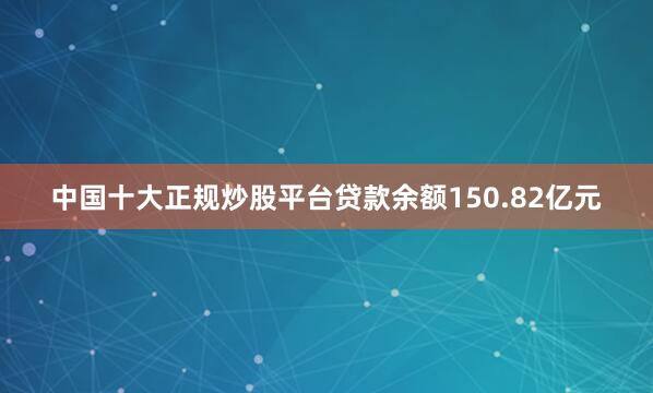 中国十大正规炒股平台贷款余额150.82亿元