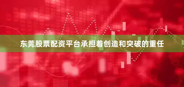 东莞股票配资平台承担着创造和突破的重任