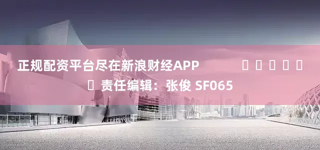正规配资平台尽在新浪财经APP            						责任编辑：张俊 SF065