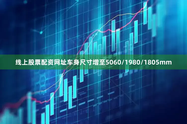 线上股票配资网址车身尺寸增至5060/1980/1805mm