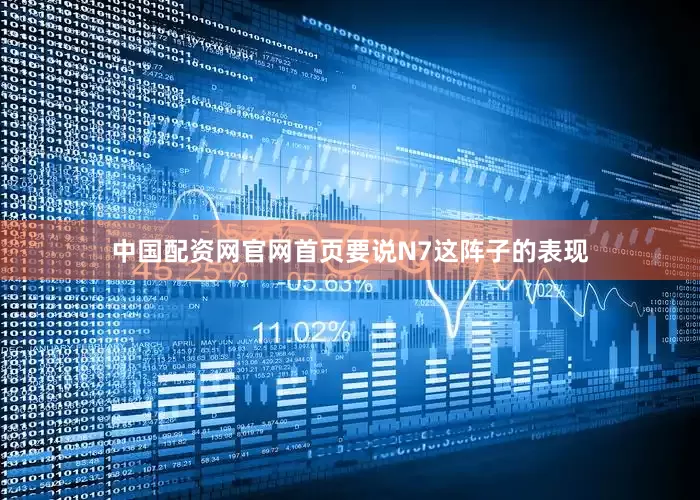 中国配资网官网首页要说N7这阵子的表现