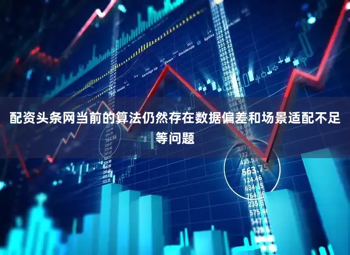 配资头条网当前的算法仍然存在数据偏差和场景适配不足等问题