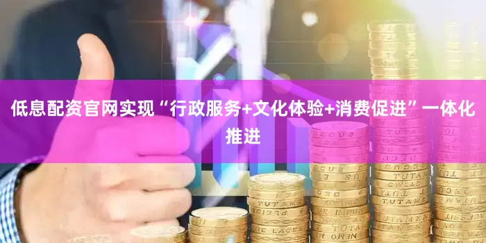 低息配资官网实现“行政服务+文化体验+消费促进”一体化推进