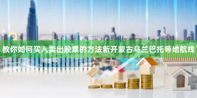 教你如何买入卖出股票的方法新开蒙古乌兰巴托等地航线