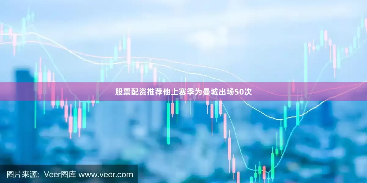 股票配资推荐他上赛季为曼城出场50次